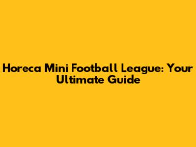 Horeca Mini Football League: Your Ultimate Guide