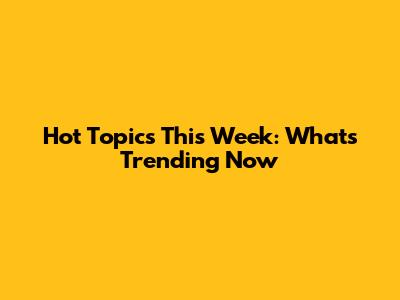 Hot Topics This Week: What's Trending Now