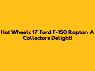 Hot Wheels '17 Ford F-150 Raptor: A Collector's Delight!