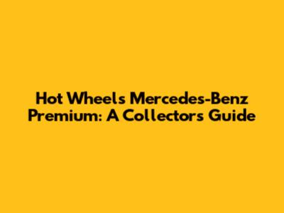Hot Wheels Mercedes-Benz Premium: A Collector's Guide