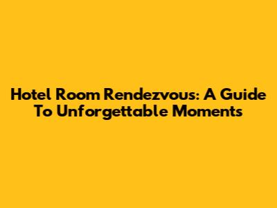 Hotel Room Rendezvous: A Guide To Unforgettable Moments