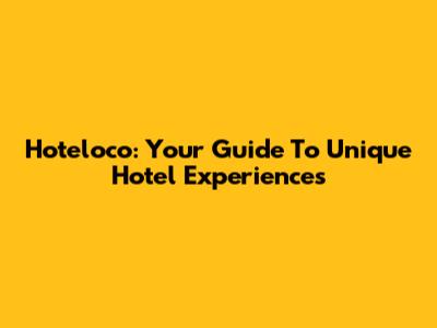 Hoteloco: Your Guide To Unique Hotel Experiences