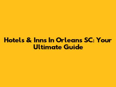 Hotels & Inns In Orleans SC: Your Ultimate Guide