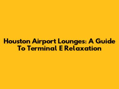 Houston Airport Lounges: A Guide To Terminal E Relaxation