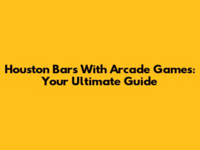 Houston Bars With Arcade Games: Your Ultimate Guide