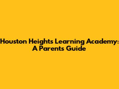 Houston Heights Learning Academy: A Parent's Guide