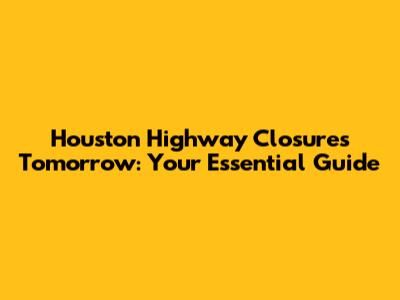 Houston Highway Closures Tomorrow: Your Essential Guide