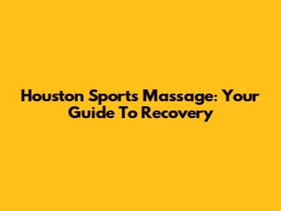 Houston Sports Massage: Your Guide To Recovery