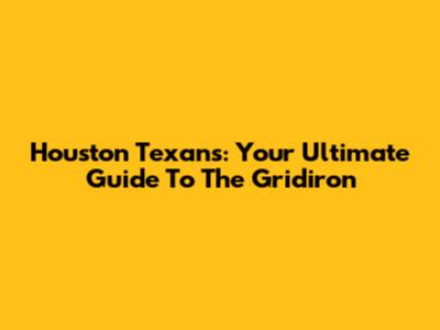 Houston Texans: Your Ultimate Guide To The Gridiron