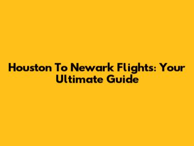 Houston To Newark Flights: Your Ultimate Guide