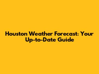 Houston Weather Forecast: Your Up-to-Date Guide