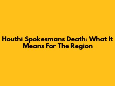 Houthi Spokesman's Death: What It Means For The Region