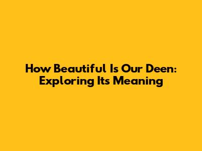 How Beautiful Is Our Deen: Exploring Its Meaning