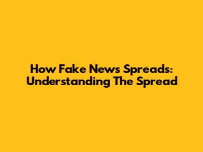 How Fake News Spreads: Understanding The Spread