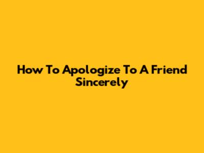 How To Apologize To A Friend Sincerely
