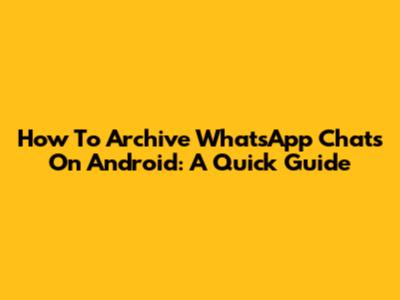 How To Archive WhatsApp Chats On Android: A Quick Guide