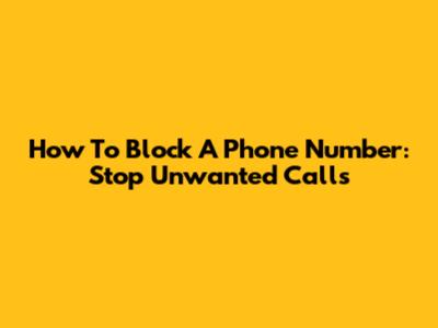 How To Block A Phone Number: Stop Unwanted Calls