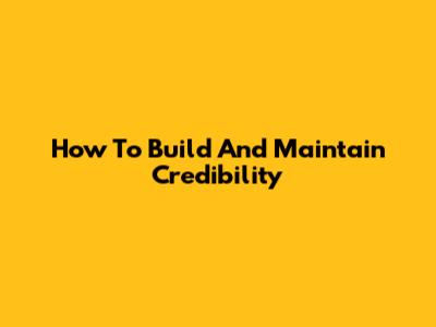 How To Build And Maintain Credibility