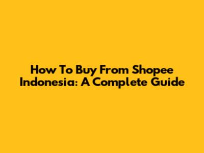 How To Buy From Shopee Indonesia: A Complete Guide