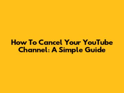 How To Cancel Your YouTube Channel: A Simple Guide