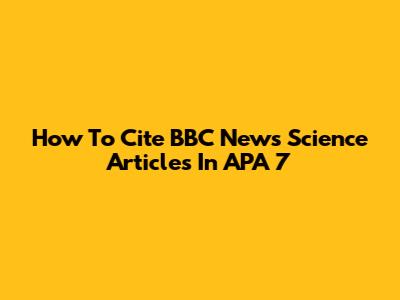 How To Cite BBC News Science Articles In APA 7