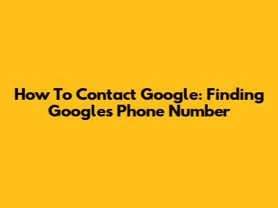 How To Contact Google: Finding Google's Phone Number