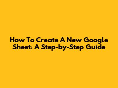 How To Create A New Google Sheet: A Step-by-Step Guide