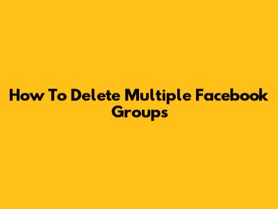 How To Delete Multiple Facebook Groups