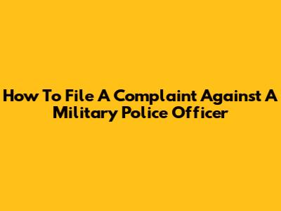 How To File A Complaint Against A Military Police Officer