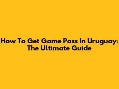 How To Get Game Pass In Uruguay: The Ultimate Guide