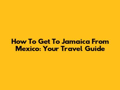 How To Get To Jamaica From Mexico: Your Travel Guide