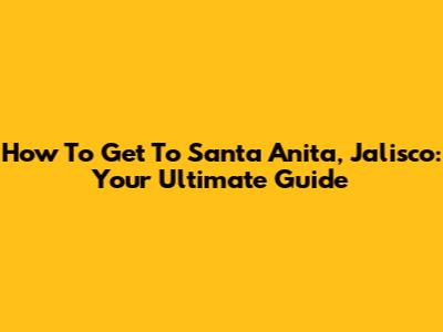 How To Get To Santa Anita, Jalisco: Your Ultimate Guide