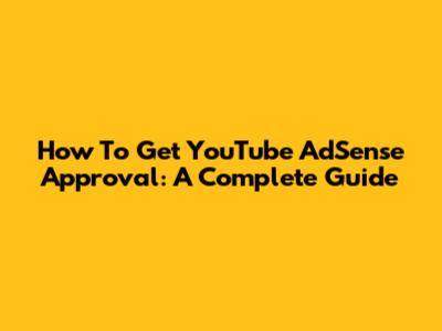 How To Get YouTube AdSense Approval: A Complete Guide