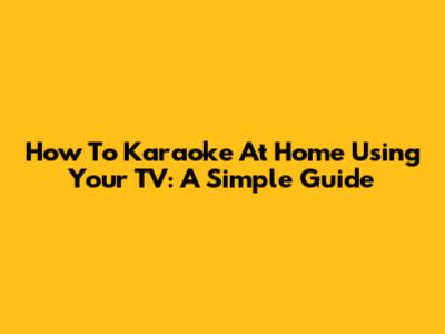 How To Karaoke At Home Using Your TV: A Simple Guide