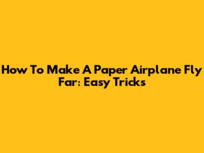 How To Make A Paper Airplane Fly Far: Easy Tricks