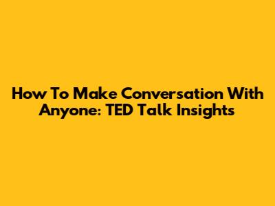 How To Make Conversation With Anyone: TED Talk Insights