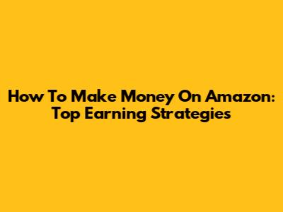 How To Make Money On Amazon: Top Earning Strategies