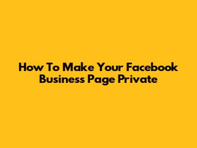 How To Make Your Facebook Business Page Private