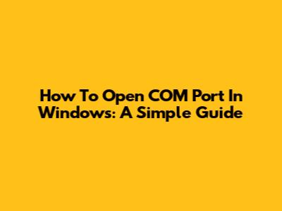 How To Open COM Port In Windows: A Simple Guide