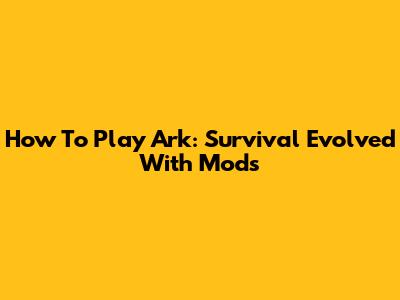 How To Play Ark: Survival Evolved With Mods