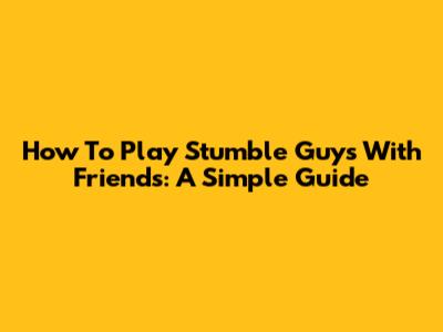 How To Play Stumble Guys With Friends: A Simple Guide