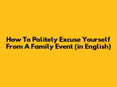 How To Politely Excuse Yourself From A Family Event (in English)