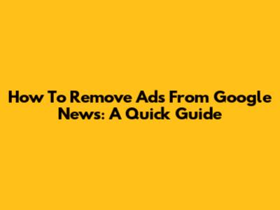 How To Remove Ads From Google News: A Quick Guide