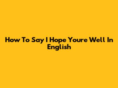How To Say 'I Hope You're Well' In English
