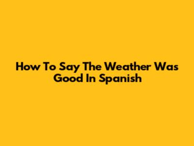 How To Say The Weather Was Good In Spanish