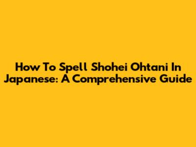 How To Spell Shohei Ohtani In Japanese: A Comprehensive Guide