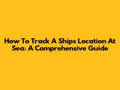How To Track A Ship's Location At Sea: A Comprehensive Guide
