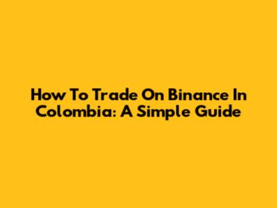 How To Trade On Binance In Colombia: A Simple Guide