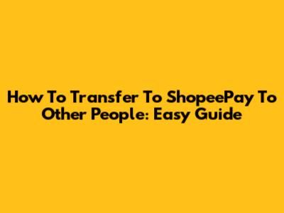 How To Transfer To ShopeePay To Other People: Easy Guide