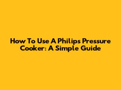 How To Use A Philips Pressure Cooker: A Simple Guide